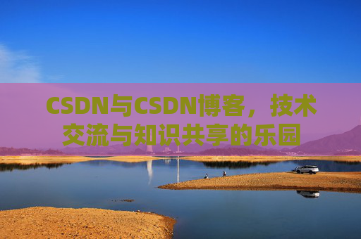 CSDN与CSDN博客，技术交流与知识共享的乐园